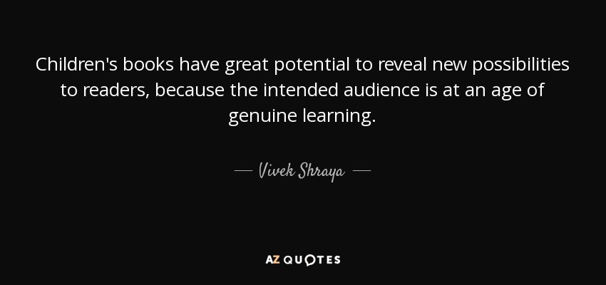 Children's books have great potential to reveal new possibilities to readers, because the intended audience is at an age of genuine learning. - Vivek Shraya