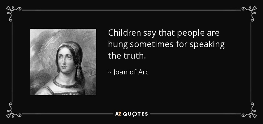 Children say that people are hung sometimes for speaking the truth. - Joan of Arc