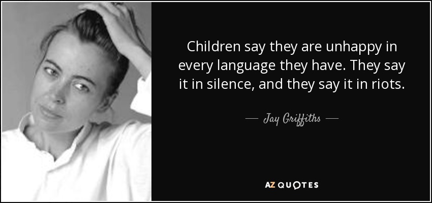 Children say they are unhappy in every language they have. They say it in silence, and they say it in riots. - Jay Griffiths