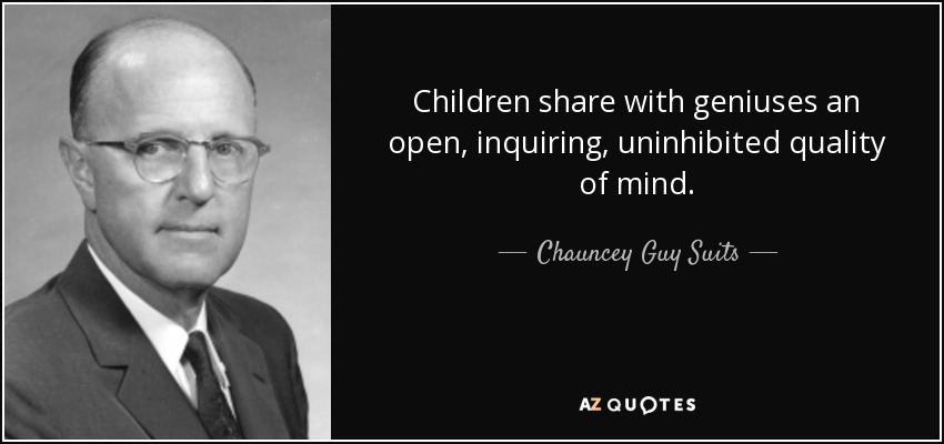 Children share with geniuses an open, inquiring, uninhibited quality of mind. - Chauncey Guy Suits