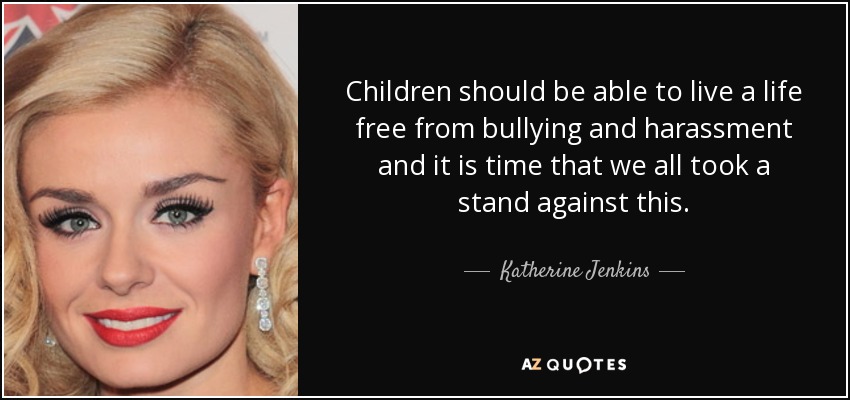 Children should be able to live a life free from bullying and harassment and it is time that we all took a stand against this. - Katherine Jenkins