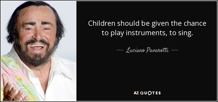 Children should be given the chance to play instruments, to sing. - Luciano Pavarotti