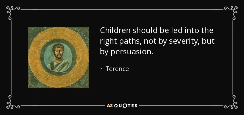 Children should be led into the right paths, not by severity, but by persuasion. - Terence