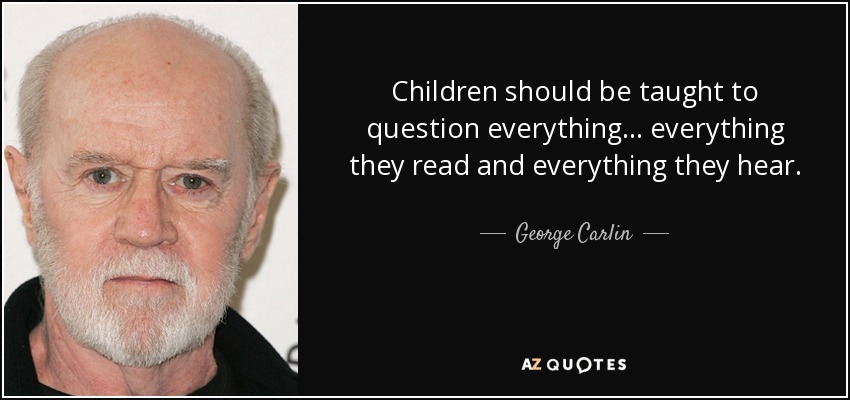 Children should be taught to question everything . . . everything they read and everything they hear. - George Carlin