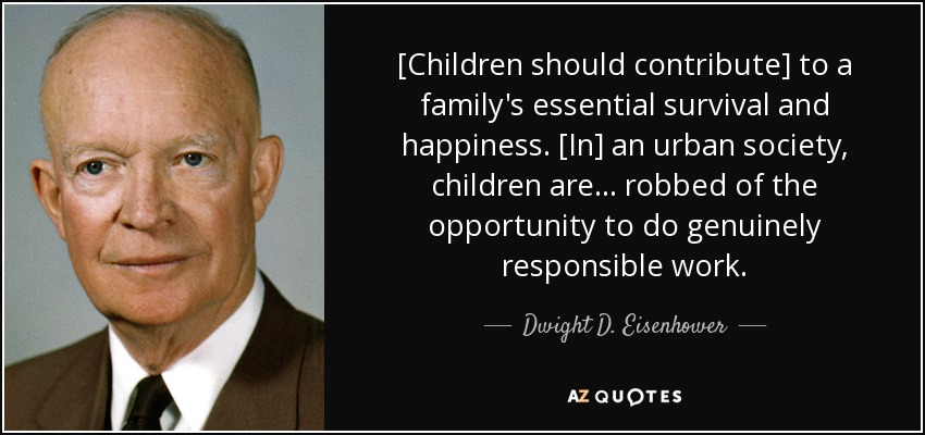 [Children should contribute] to a family's essential survival and happiness. [In] an urban society, children are ... robbed of the opportunity to do genuinely responsible work. - Dwight D. Eisenhower