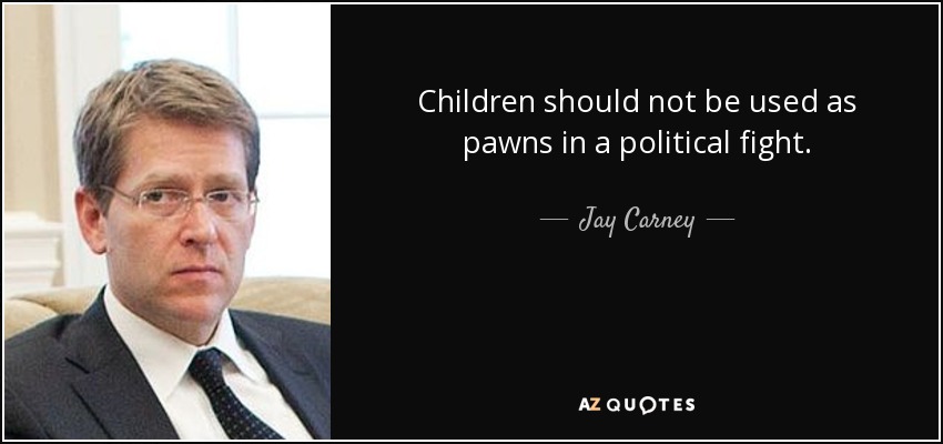 Children should not be used as pawns in a political fight. - Jay Carney