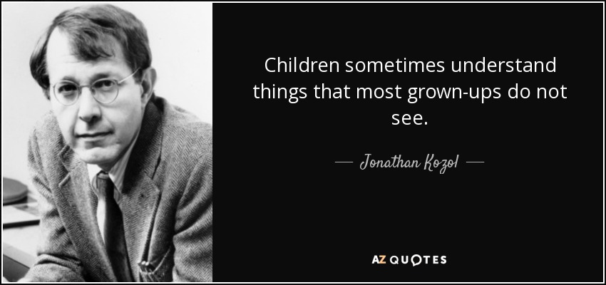 Children sometimes understand things that most grown-ups do not see. - Jonathan Kozol