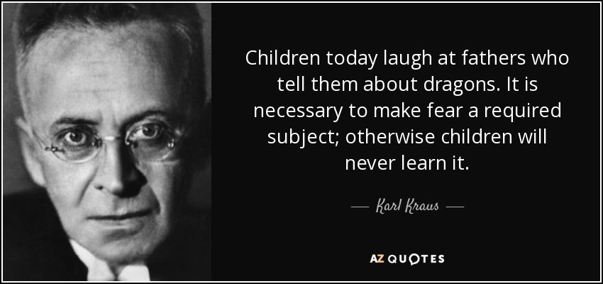 Children today laugh at fathers who tell them about dragons. It is necessary to make fear a required subject; otherwise children will never learn it. - Karl Kraus