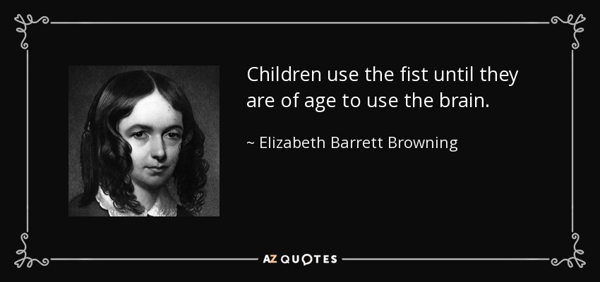 Children use the fist until they are of age to use the brain. - Elizabeth Barrett Browning
