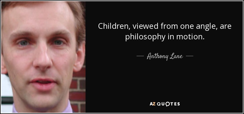 Children, viewed from one angle, are philosophy in motion. - Anthony Lane