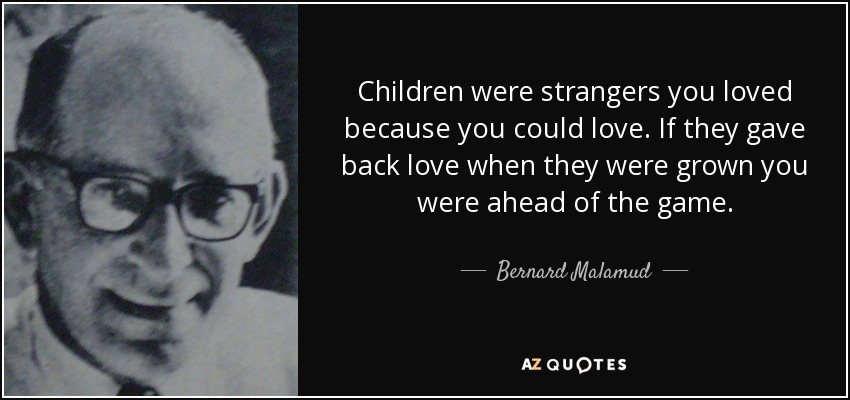 Children were strangers you loved because you could love. If they gave back love when they were grown you were ahead of the game. - Bernard Malamud