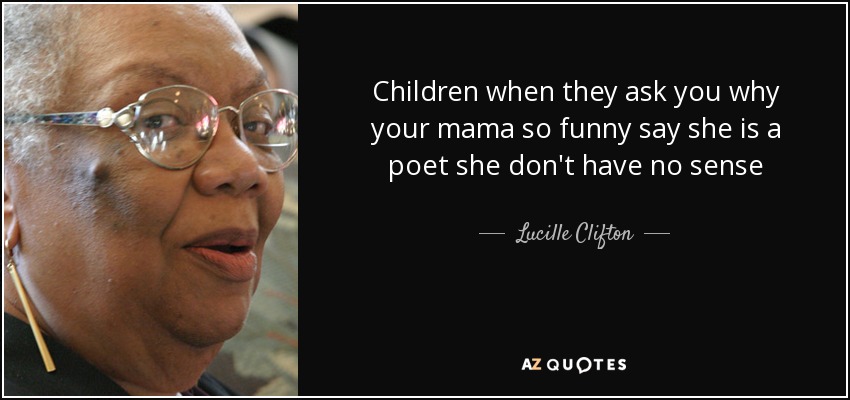 Children when they ask you why your mama so funny say she is a poet she don't have no sense - Lucille Clifton