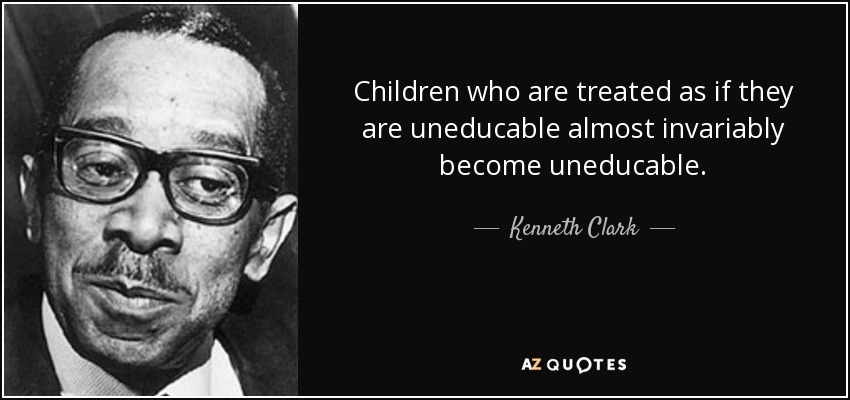 Children who are treated as if they are uneducable almost invariably become uneducable. - Kenneth Clark