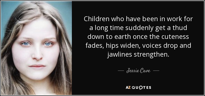 Children who have been in work for a long time suddenly get a thud down to earth once the cuteness fades, hips widen, voices drop and jawlines strengthen. - Jessie Cave