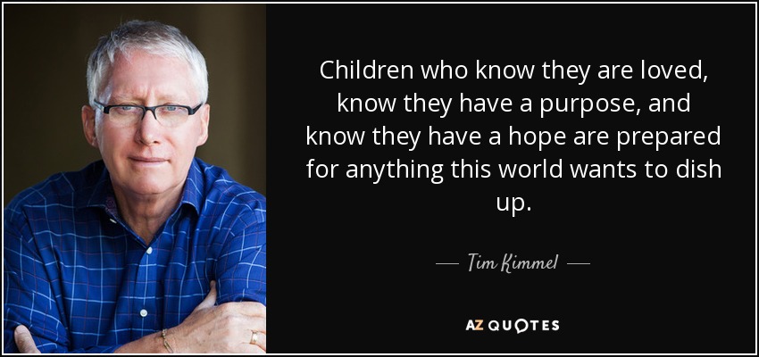Children who know they are loved, know they have a purpose, and know they have a hope are prepared for anything this world wants to dish up. - Tim Kimmel