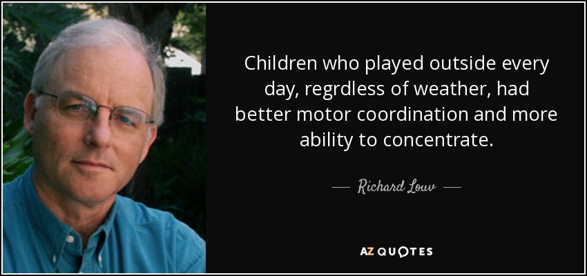 Children who played outside every day, regrdless of weather, had better motor coordination and more ability to concentrate. - Richard Louv