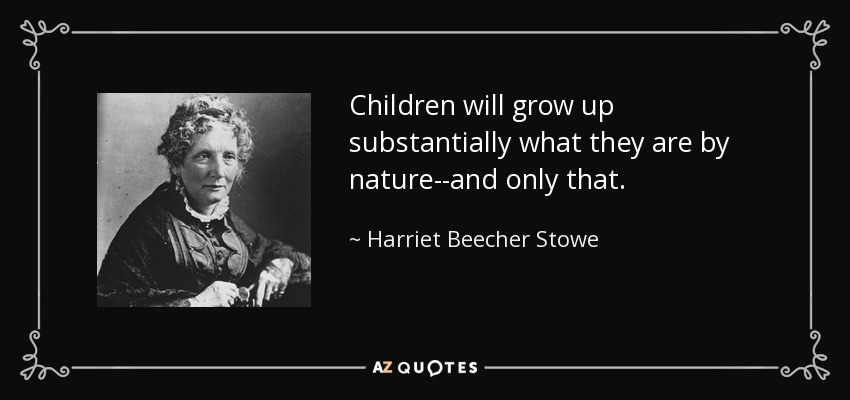 Children will grow up substantially what they are by nature--and only that. - Harriet Beecher Stowe