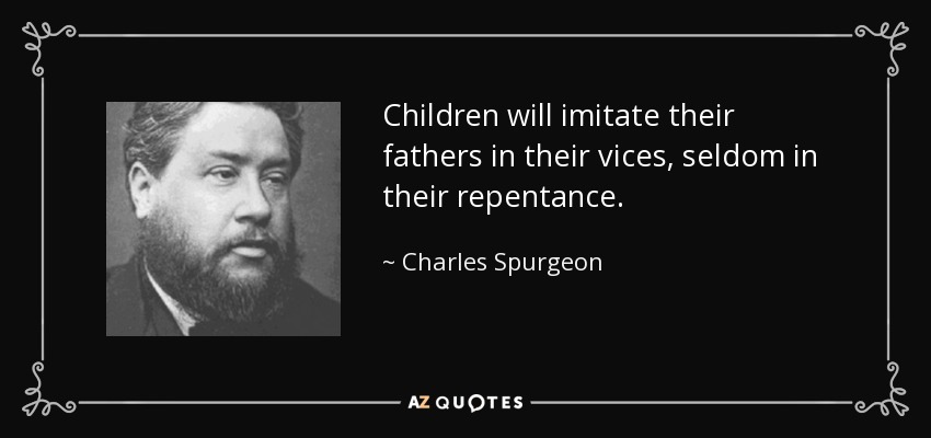 Children will imitate their fathers in their vices, seldom in their repentance. - Charles Spurgeon