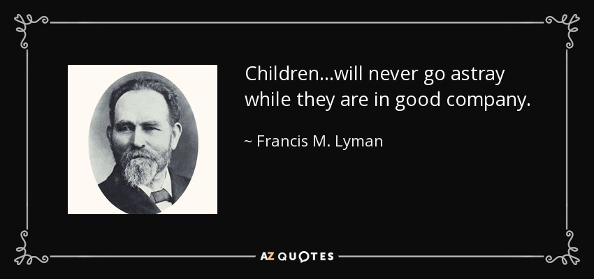 Children...will never go astray while they are in good company. - Francis M. Lyman