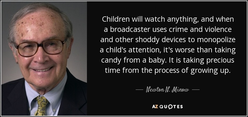 Children will watch anything, and when a broadcaster uses crime and violence and other shoddy devices to monopolize a child's attention, it's worse than taking candy from a baby. It is taking precious time from the process of growing up. - Newton N. Minow