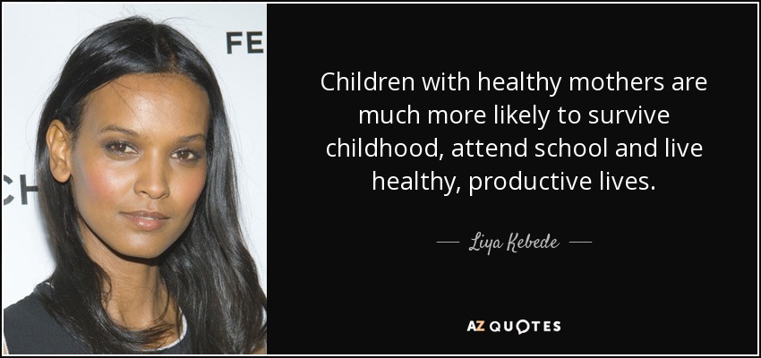 Children with healthy mothers are much more likely to survive childhood, attend school and live healthy, productive lives. - Liya Kebede