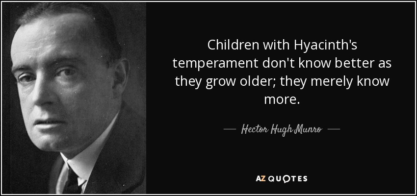 Children with Hyacinth's temperament don't know better as they grow older; they merely know more. - Hector Hugh Munro