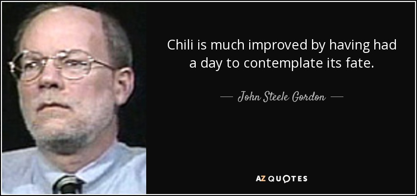 Chili is much improved by having had a day to contemplate its fate. - John Steele Gordon