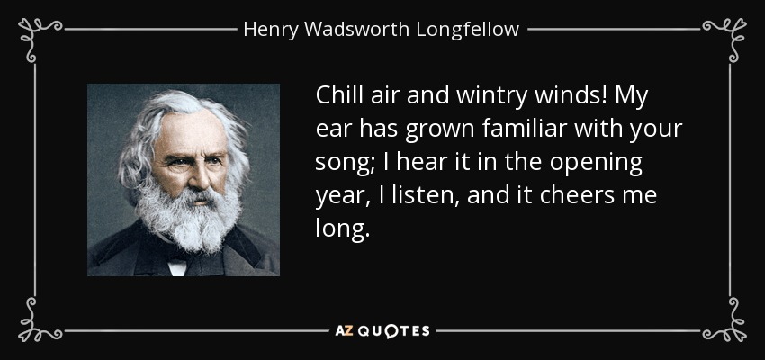 Chill air and wintry winds! My ear has grown familiar with your song; I hear it in the opening year, I listen, and it cheers me long. - Henry Wadsworth Longfellow