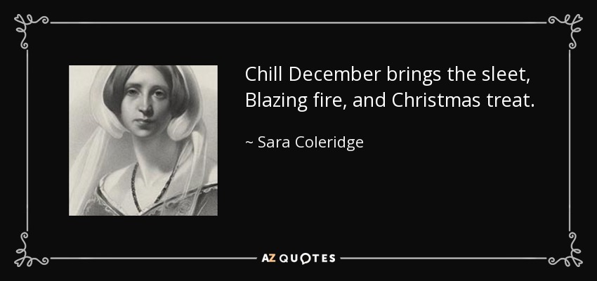Chill December brings the sleet, Blazing fire, and Christmas treat. - Sara Coleridge
