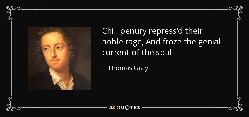 Chill penury repress'd their noble rage, And froze the genial current of the soul. - Thomas Gray