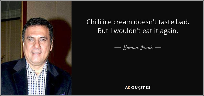 Chilli ice cream doesn't taste bad. But I wouldn't eat it again. - Boman Irani