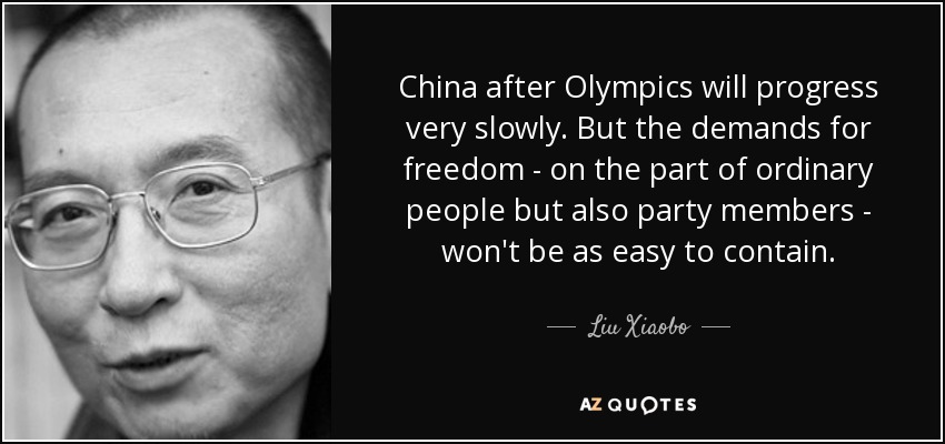 China after Olympics will progress very slowly. But the demands for freedom - on the part of ordinary people but also party members - won't be as easy to contain. - Liu Xiaobo