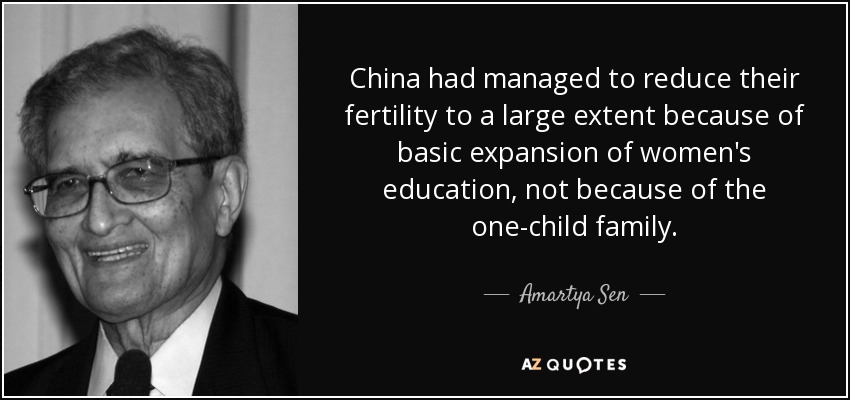 China had managed to reduce their fertility to a large extent because of basic expansion of women's education, not because of the one-child family. - Amartya Sen