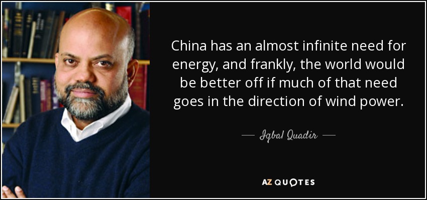 China has an almost infinite need for energy, and frankly, the world would be better off if much of that need goes in the direction of wind power. - Iqbal Quadir