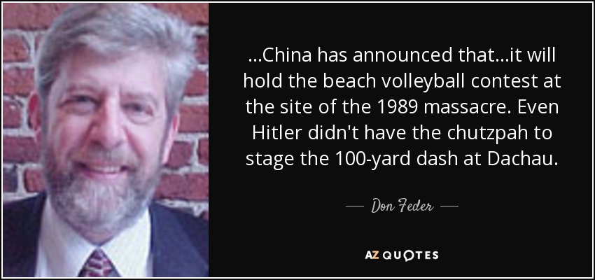 ...China has announced that...it will hold the beach volleyball contest at the site of the 1989 massacre. Even Hitler didn't have the chutzpah to stage the 100-yard dash at Dachau. - Don Feder