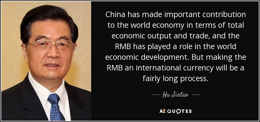 China has made important contribution to the world economy in terms of total economic output and trade, and the RMB has played a role in the world economic development. But making the RMB an international currency will be a fairly long process. - Hu Jintao