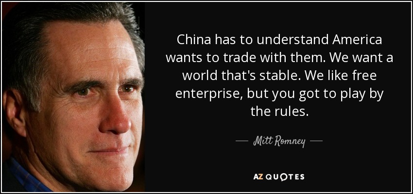 China has to understand America wants to trade with them. We want a world that's stable. We like free enterprise, but you got to play by the rules. - Mitt Romney