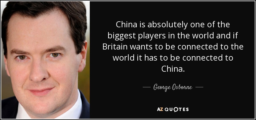 China is absolutely one of the biggest players in the world and if Britain wants to be connected to the world it has to be connected to China. - George Osborne