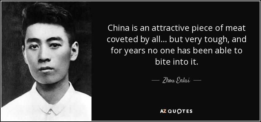 China is an attractive piece of meat coveted by all ... but very tough, and for years no one has been able to bite into it. - Zhou Enlai