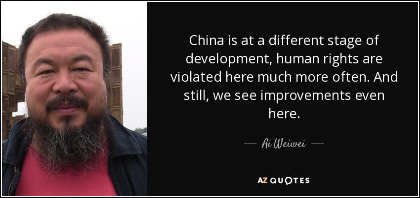 China is at a different stage of development, human rights are violated here much more often. And still, we see improvements even here. - Ai Weiwei