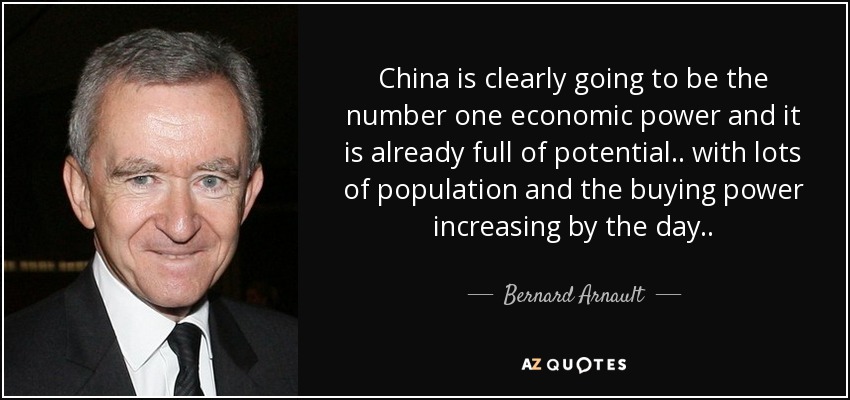 China is clearly going to be the number one economic power and it is already full of potential.. with lots of population and the buying power increasing by the day. . - Bernard Arnault