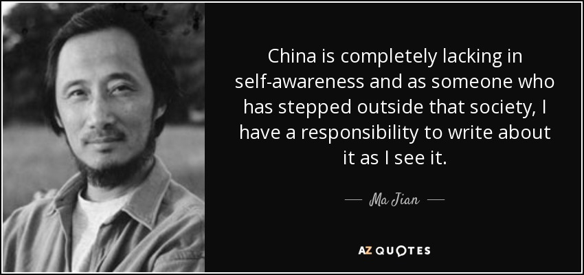 China is completely lacking in self-awareness and as someone who has stepped outside that society, I have a responsibility to write about it as I see it. - Ma Jian