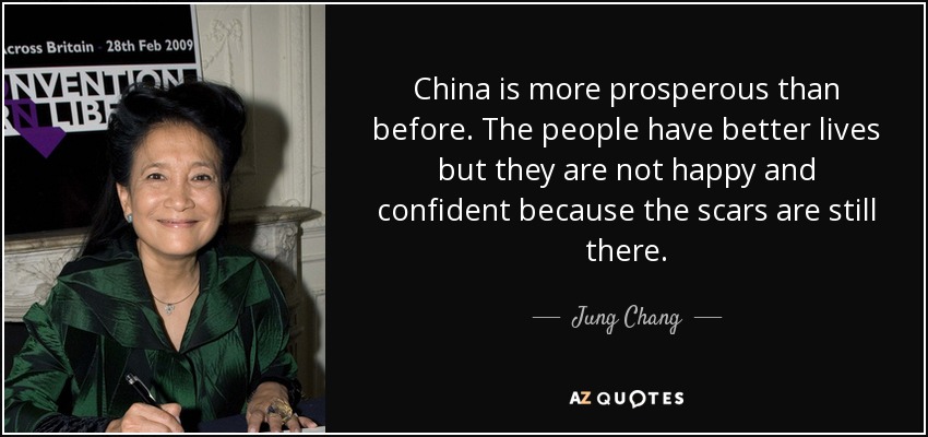 China is more prosperous than before. The people have better lives but they are not happy and confident because the scars are still there. - Jung Chang