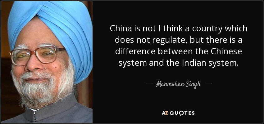 China is not I think a country which does not regulate, but there is a difference between the Chinese system and the Indian system. - Manmohan Singh
