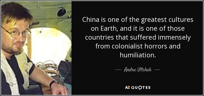 China is one of the greatest cultures on Earth, and it is one of those countries that suffered immensely from colonialist horrors and humiliation. - Andre Vltchek