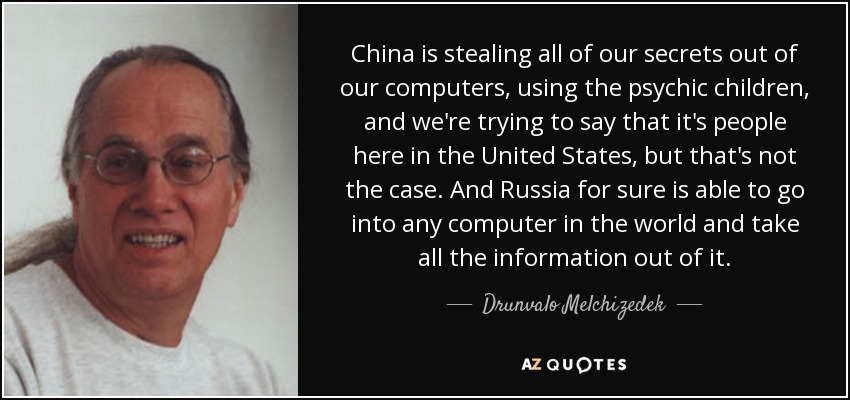 China is stealing all of our secrets out of our computers, using the psychic children, and we're trying to say that it's people here in the United States, but that's not the case. And Russia for sure is able to go into any computer in the world and take all the information out of it. - Drunvalo Melchizedek