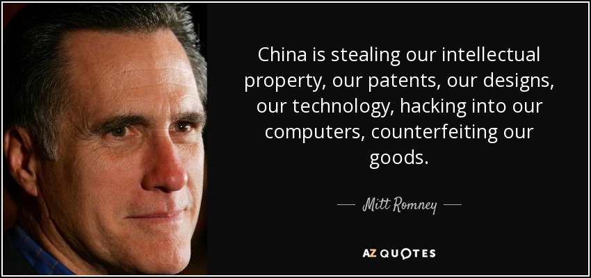 China is stealing our intellectual property, our patents, our designs, our technology, hacking into our computers, counterfeiting our goods. - Mitt Romney