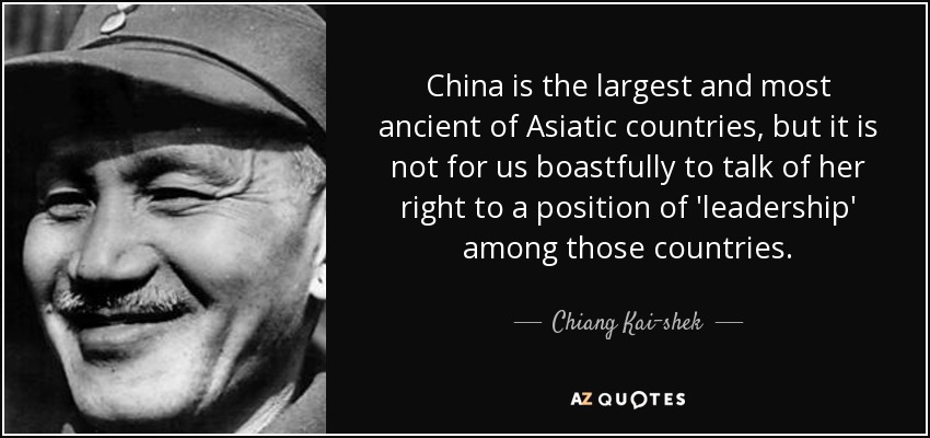 China is the largest and most ancient of Asiatic countries, but it is not for us boastfully to talk of her right to a position of 'leadership' among those countries. - Chiang Kai-shek