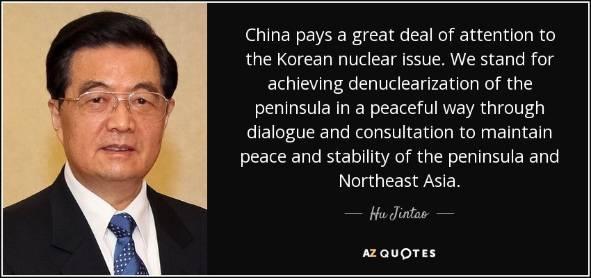 China pays a great deal of attention to the Korean nuclear issue. We stand for achieving denuclearization of the peninsula in a peaceful way through dialogue and consultation to maintain peace and stability of the peninsula and Northeast Asia. - Hu Jintao
