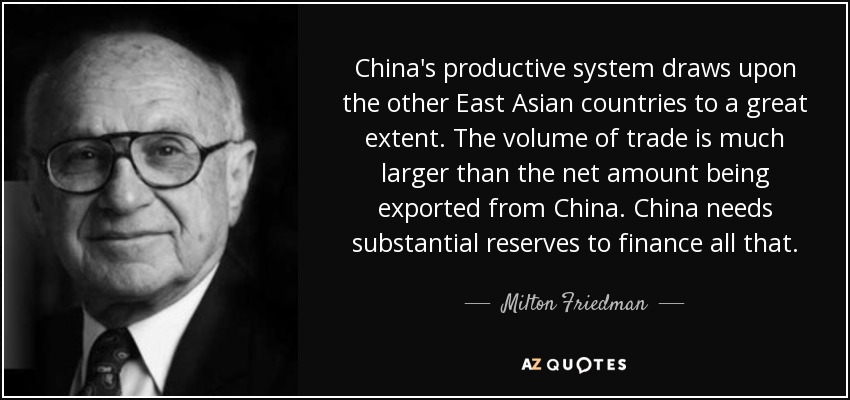 China's productive system draws upon the other East Asian countries to a great extent. The volume of trade is much larger than the net amount being exported from China. China needs substantial reserves to finance all that. - Milton Friedman